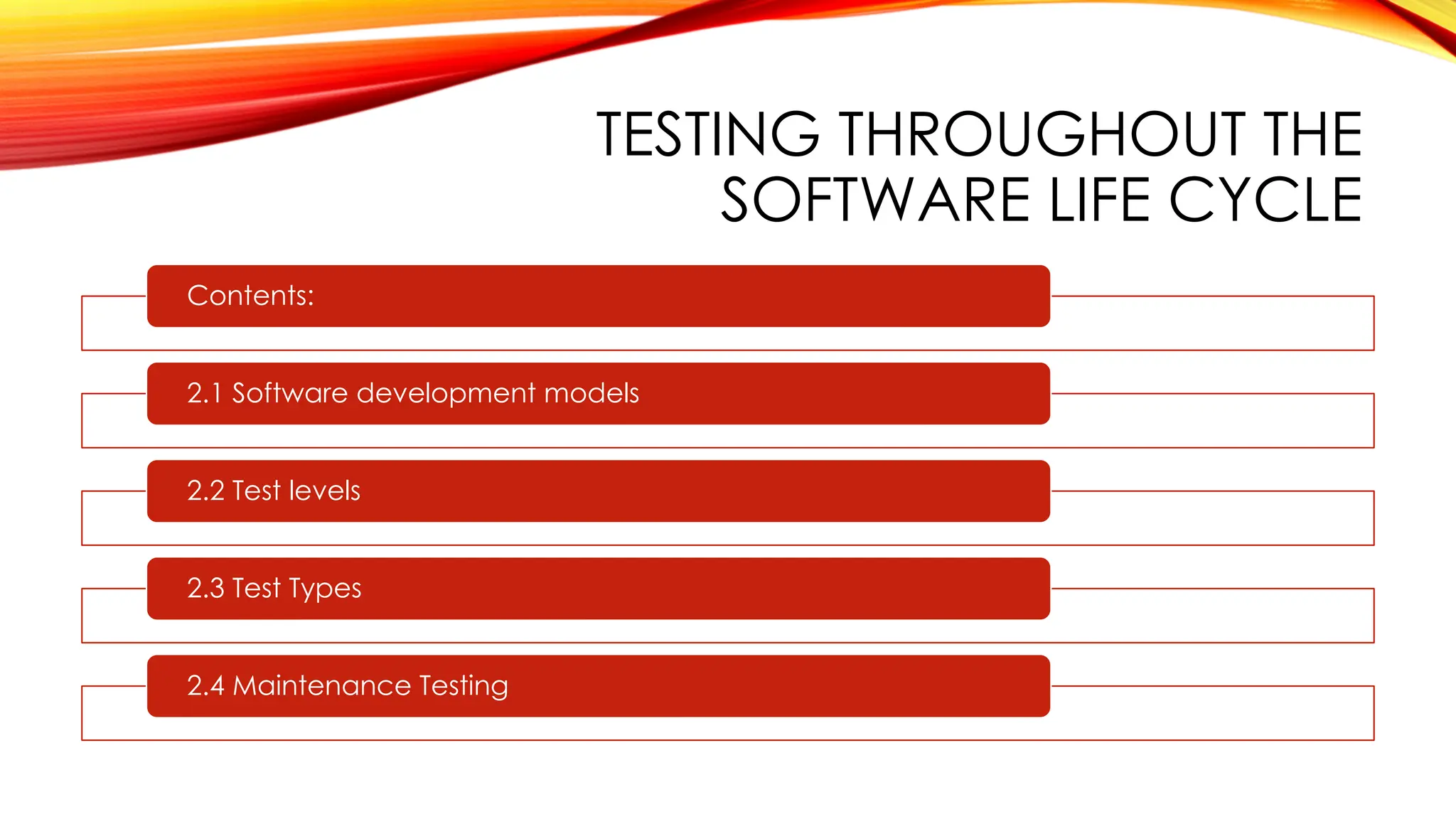 TESTING THROUGHOUT THE
SOFTWARE LIFE CYCLE
Contents:
2.1 Software development models
2.2 Test levels
2.3 Test Types
2.4 Maintenance Testing
 