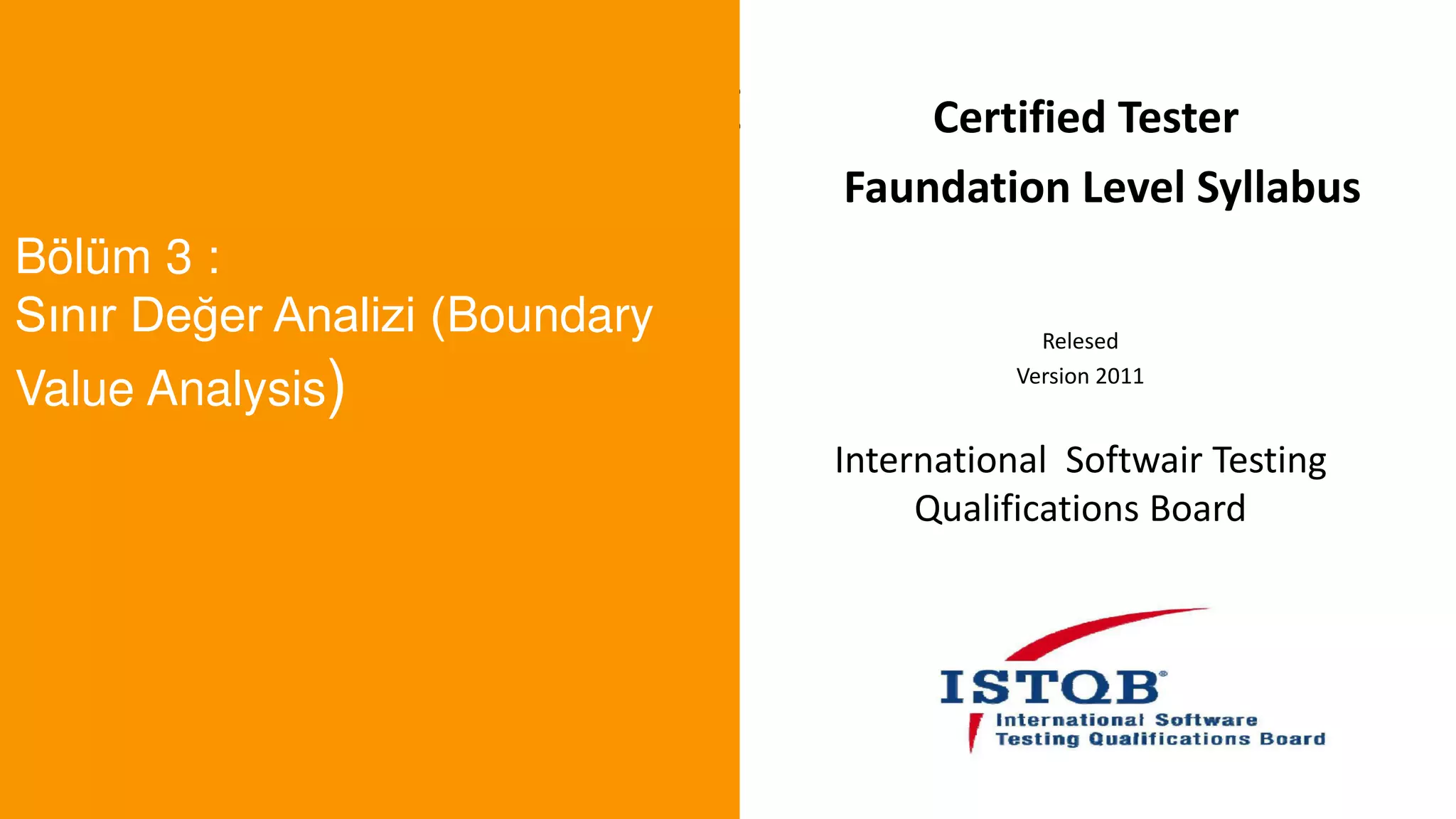 t
Bölüm 3 :
Sınır Değer Analizi (Boundary
Value Analysis)
Certified Tester
Faundation Level Syllabus
Relesed
Version 2011
International Softwair Testing
Qualifications Board
 