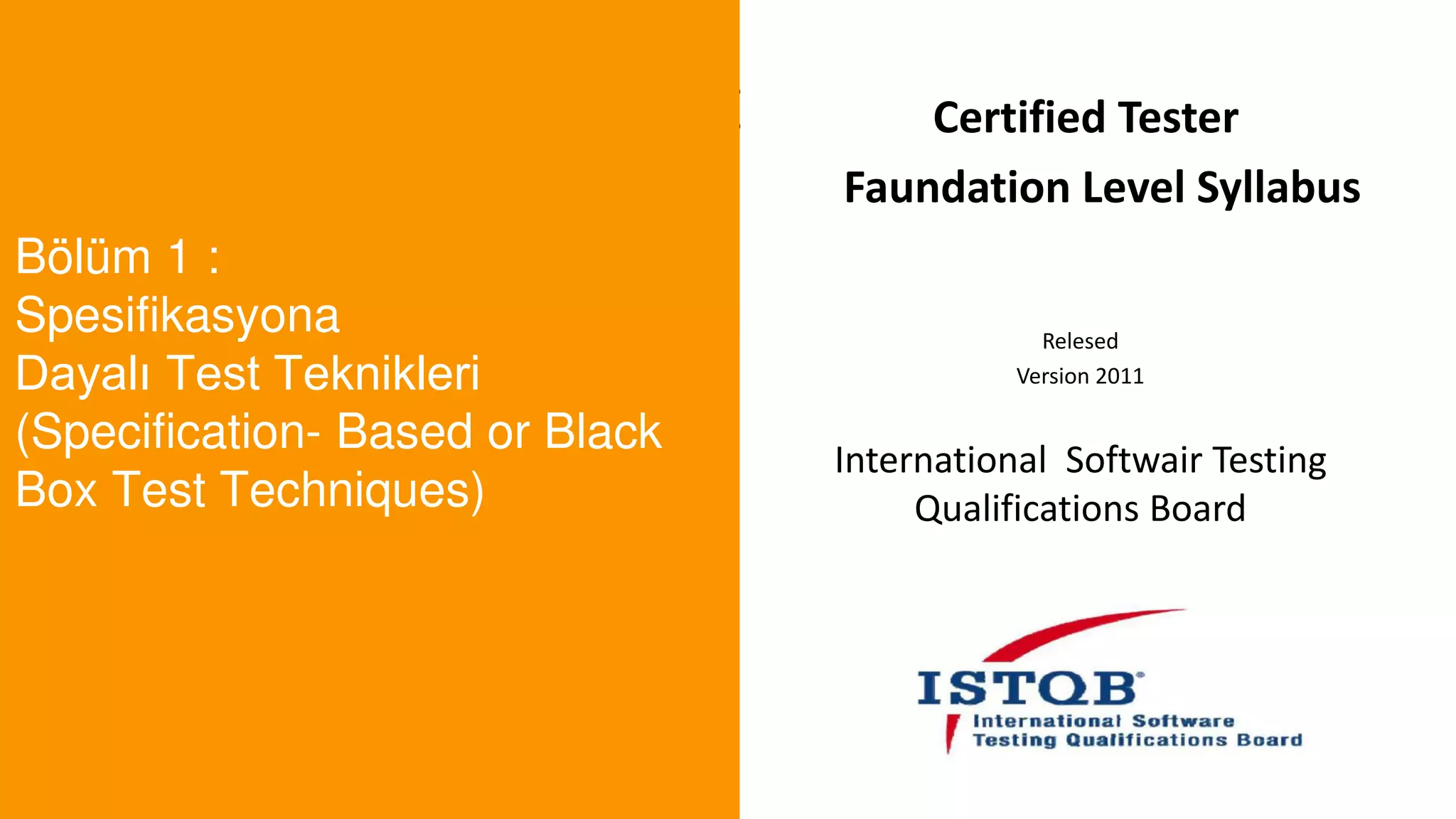 t
Bölüm 1 :
Spesifikasyona
Dayalı Test Teknikleri
(Specification- Based or Black
Box Test Techniques)
Certified Tester
Faundation Level Syllabus
Relesed
Version 2011
International Softwair Testing
Qualifications Board
 