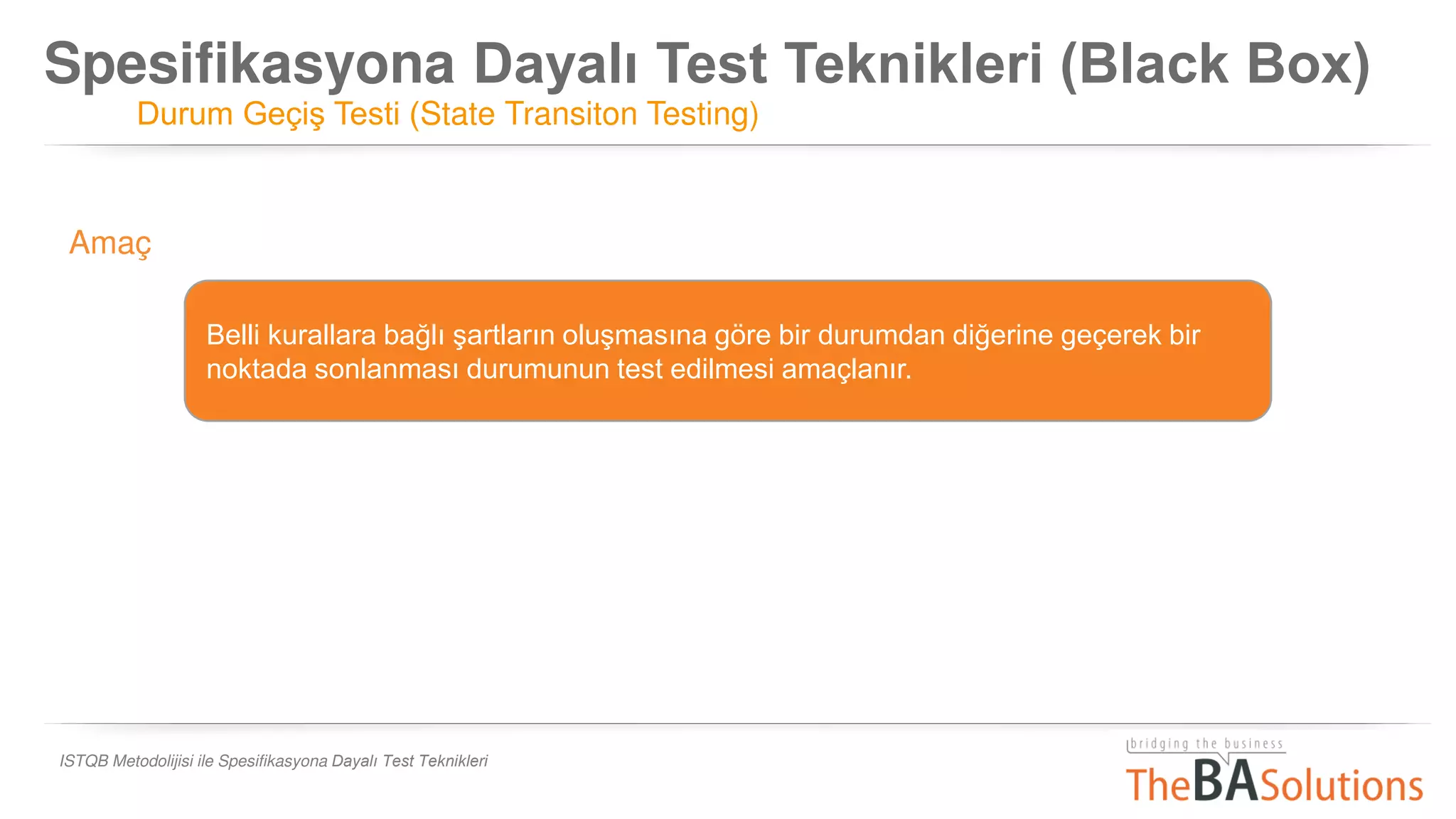 Spesifikasyona Dayalı Test Teknikleri (Black Box)
Durum Geçiş Testi (State Transiton Testing)
ISTQB Metodolijisi ile Spesifikasyona Dayalı Test Teknikleri
Belli kurallara bağlı şartların oluşmasına göre bir durumdan diğerine geçerek bir
noktada sonlanması durumunun test edilmesi amaçlanır.
Amaç
 