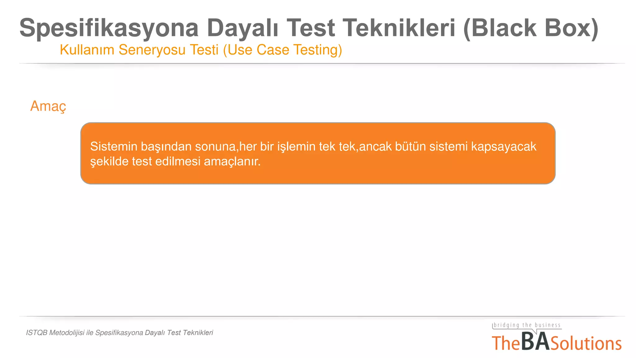 Spesifikasyona Dayalı Test Teknikleri (Black Box)
Kullanım Seneryosu Testi (Use Case Testing)
ISTQB Metodolijisi ile Spesifikasyona Dayalı Test Teknikleri
Sistemin başından sonuna,her bir işlemin tek tek,ancak bütün sistemi kapsayacak
şekilde test edilmesi amaçlanır.
Amaç
 