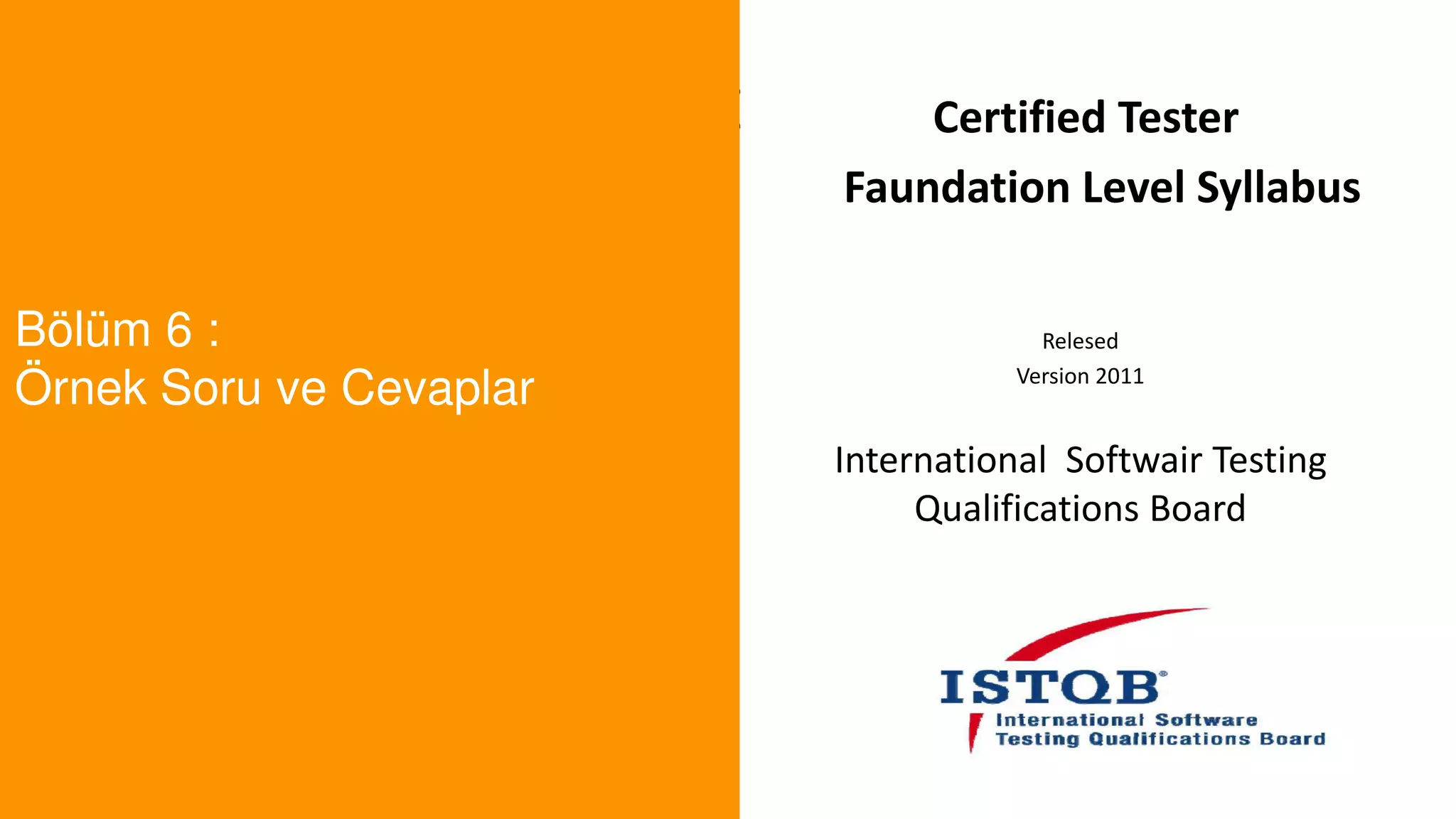 t
Bölüm 6 :
Örnek Soru ve Cevaplar
Certified Tester
Faundation Level Syllabus
Relesed
Version 2011
International Softwair Testing
Qualifications Board
 
