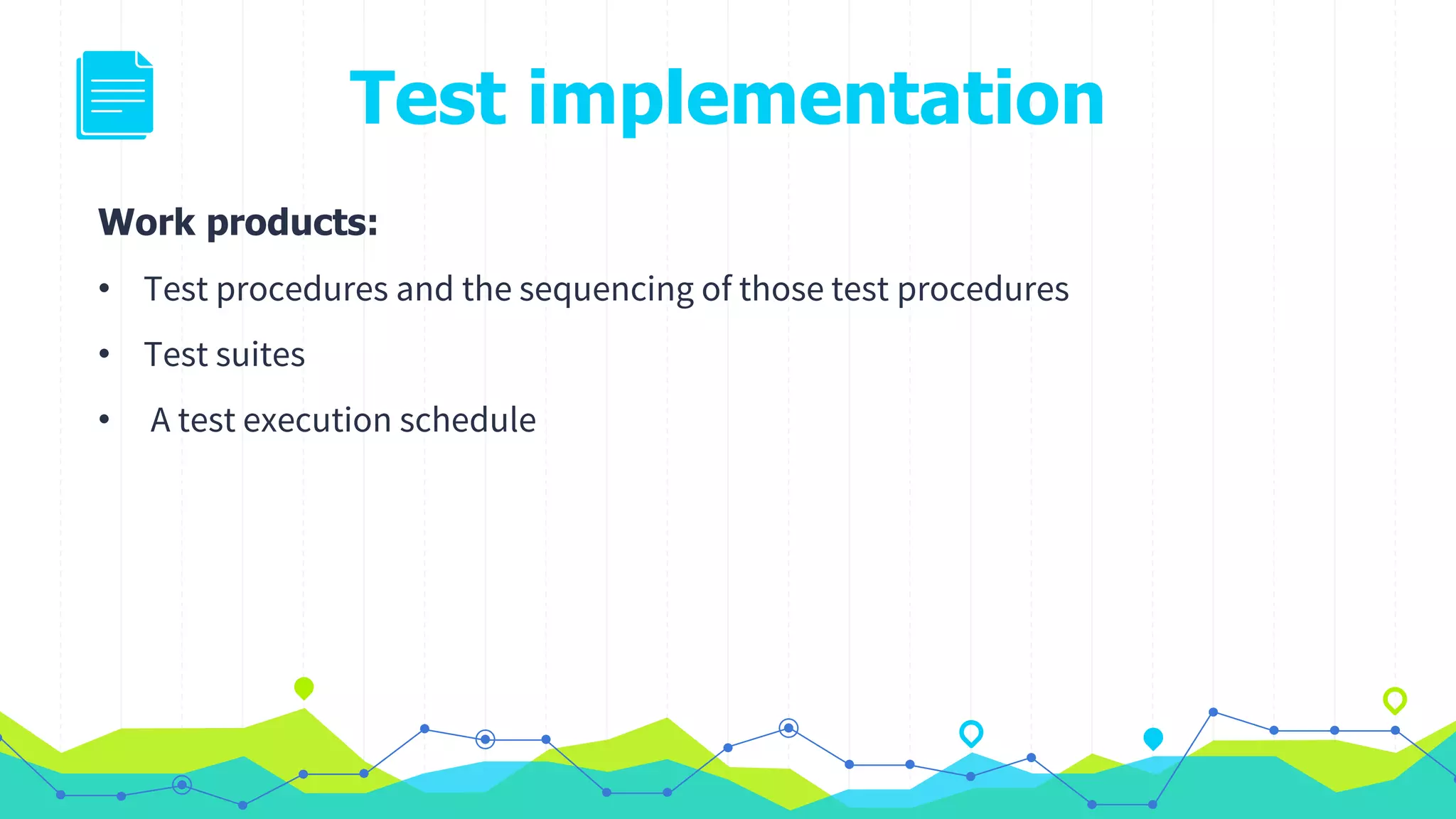 Test implementation
Work products:
• Test procedures and the sequencing of those test procedures
• Test suites
• A test execution schedule
 