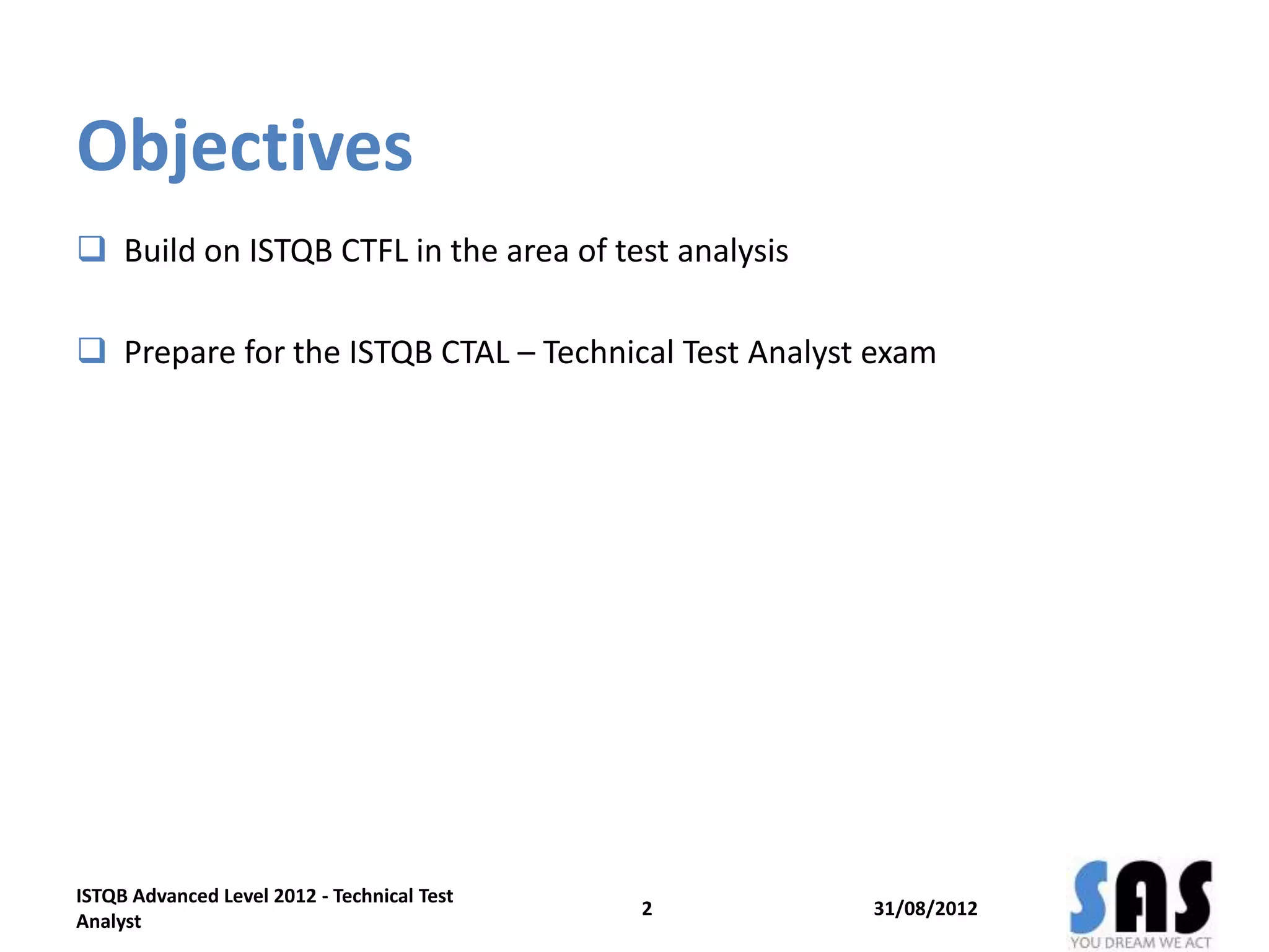 Objectives
 Build on ISTQB CTFL in the area of test analysis
 Prepare for the ISTQB CTAL – Technical Test Analyst exam
31/08/20122
ISTQB Advanced Level 2012 - Technical Test
Analyst
 