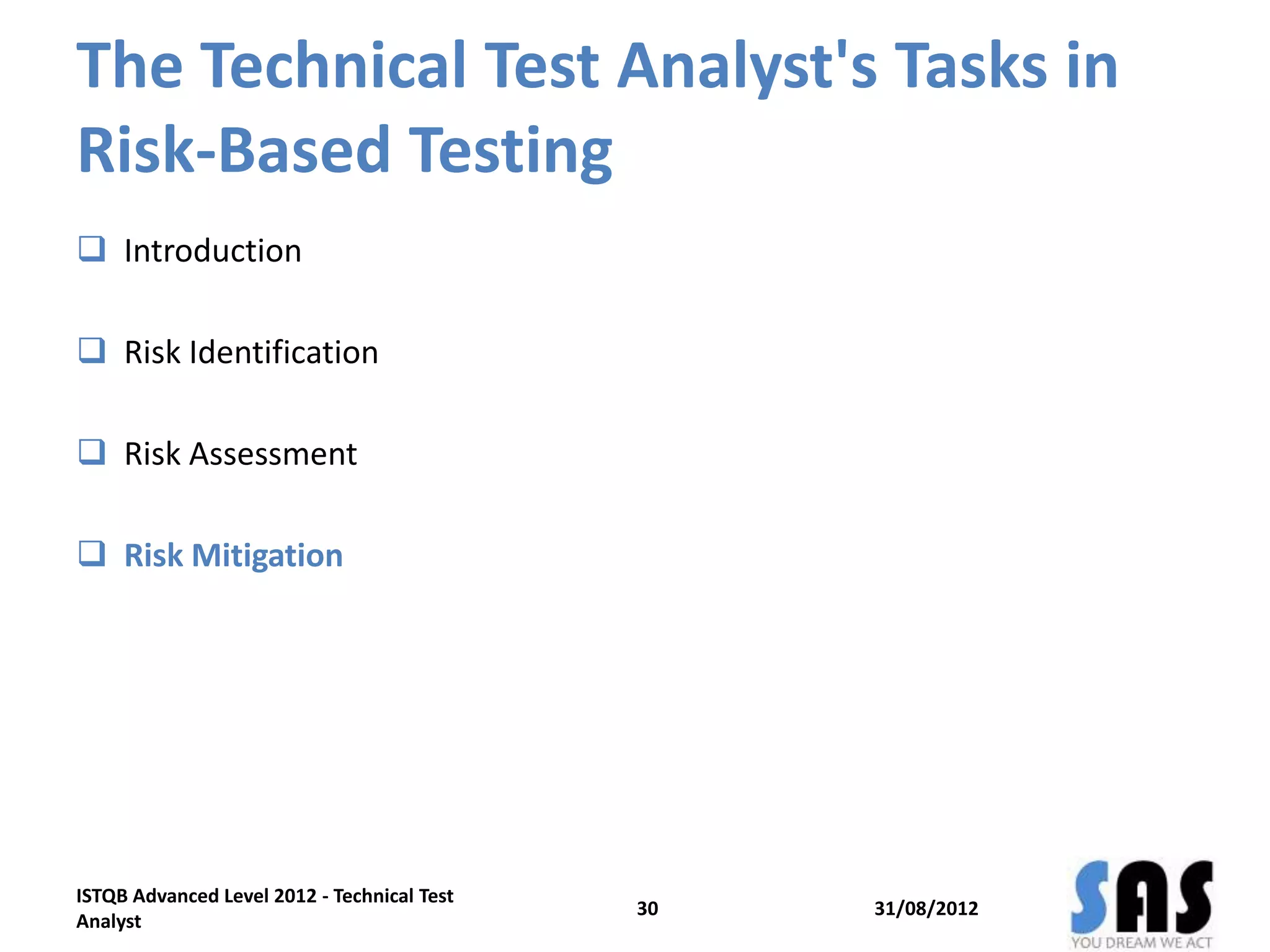 The Technical Test Analyst's Tasks in
Risk-Based Testing
 Introduction
 Risk Identification
 Risk Assessment
 Risk Mitigation
31/08/2012
ISTQB Advanced Level 2012 - Technical Test
Analyst
30
 