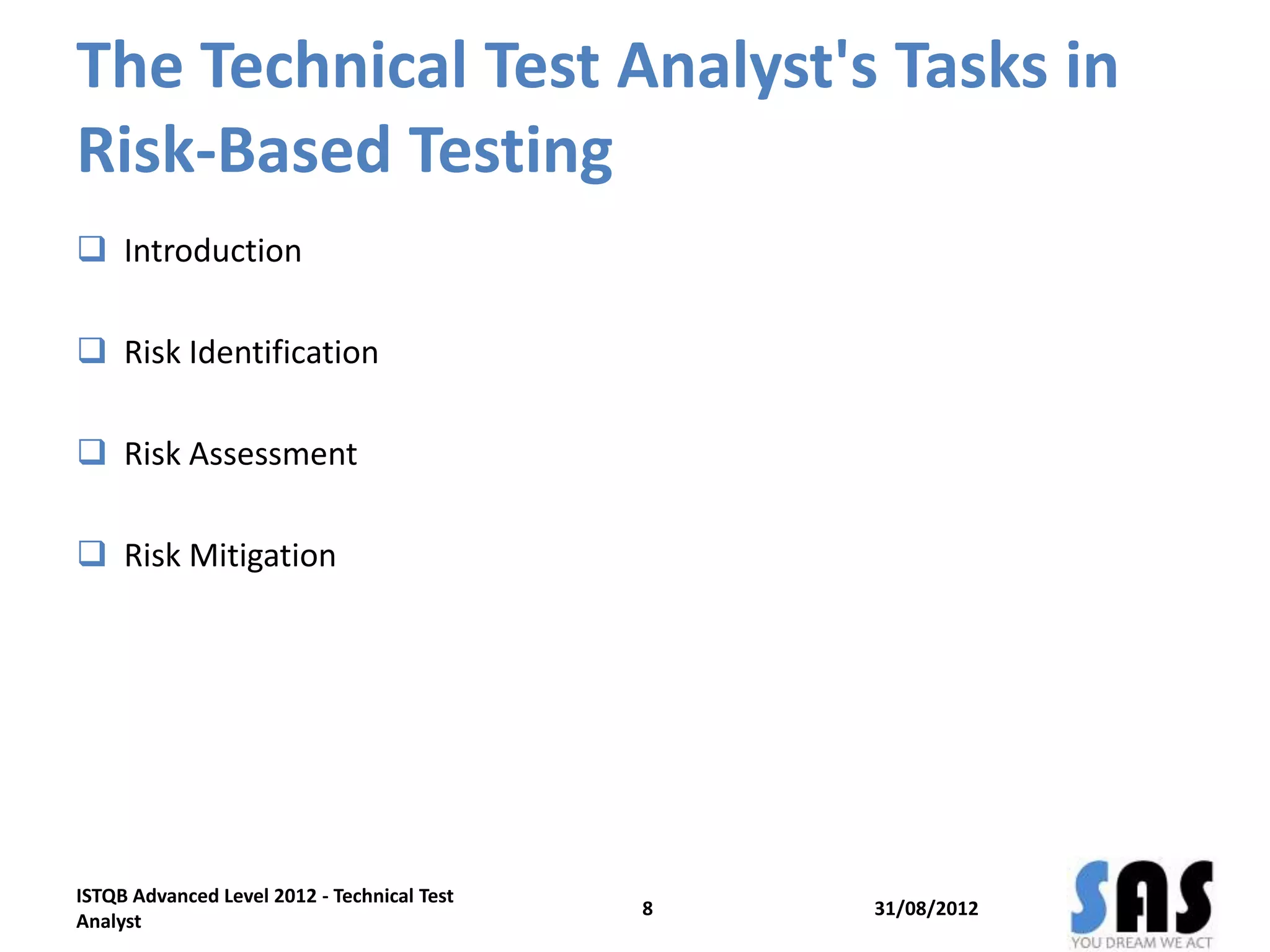 The Technical Test Analyst's Tasks in
Risk-Based Testing
 Introduction
 Risk Identification
 Risk Assessment
 Risk Mitigation
31/08/2012
ISTQB Advanced Level 2012 - Technical Test
Analyst
8
 