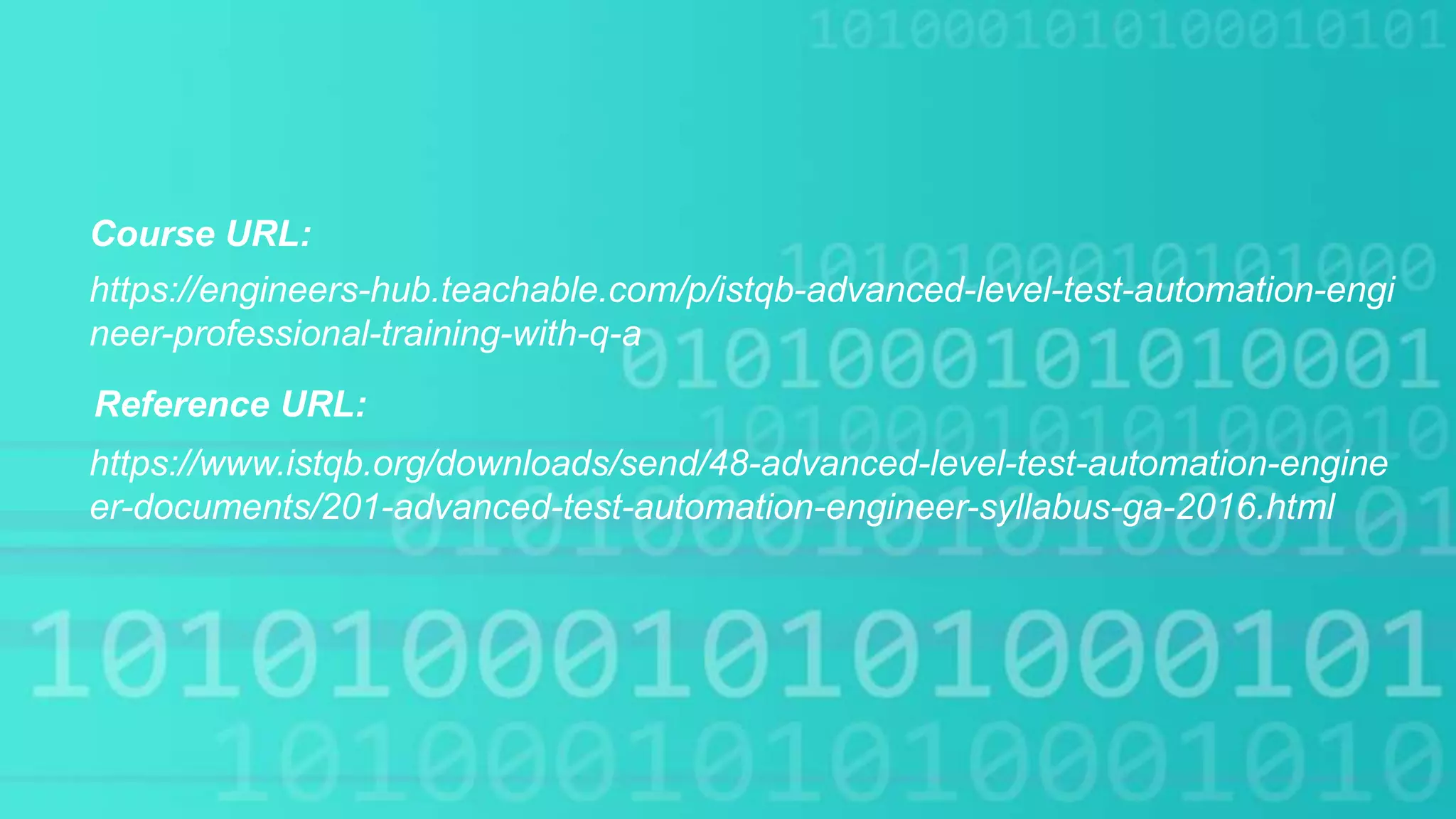 Course URL:
https://www.istqb.org/downloads/send/48-advanced-level-test-automation-engine
er-documents/201-advanced-test-automation-engineer-syllabus-ga-2016.html
https://engineers-hub.teachable.com/p/istqb-advanced-level-test-automation-engi
neer-professional-training-with-q-a
Reference URL:
 