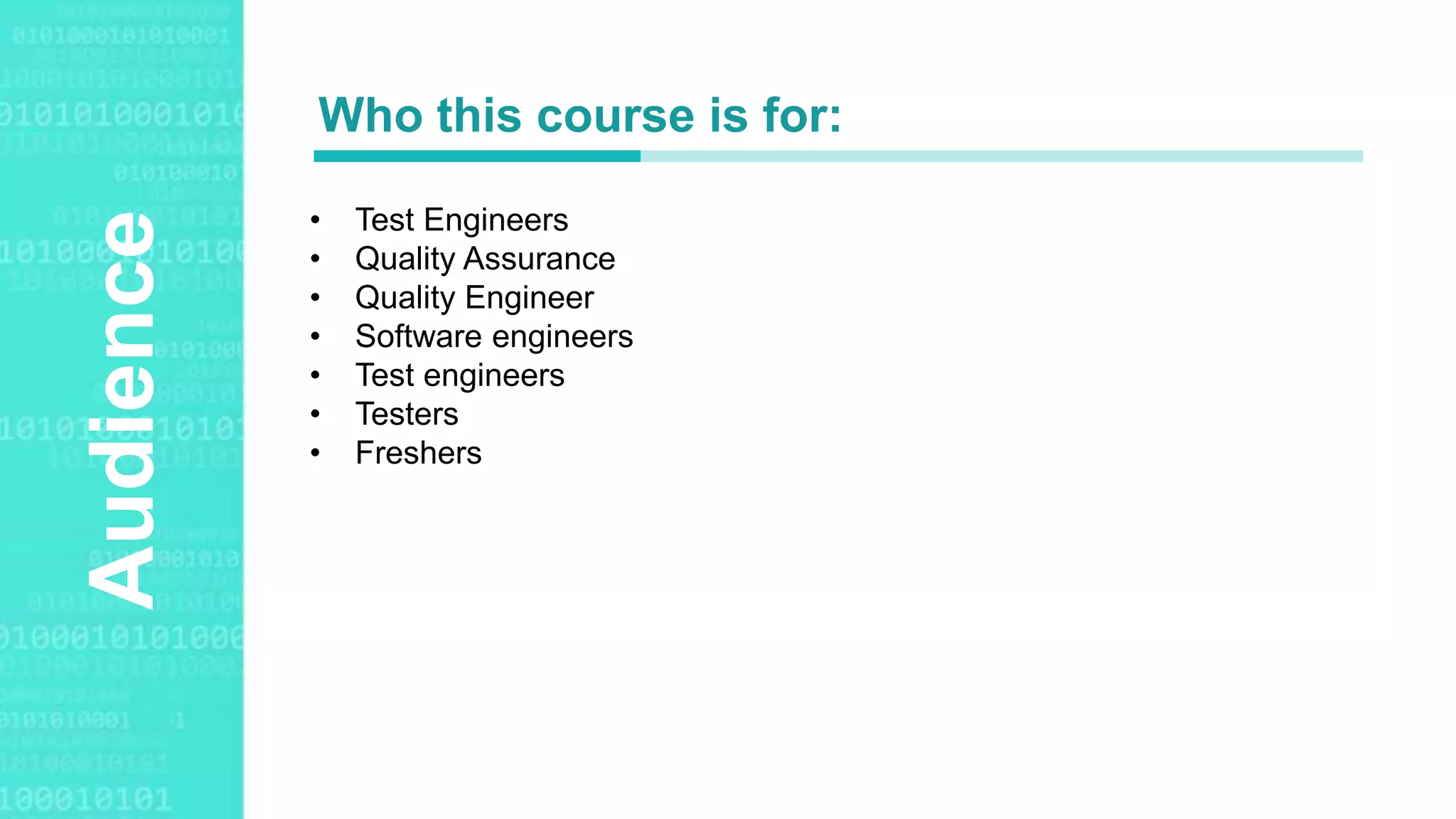 Agenda Style
Audience
• Test Engineers
• Quality Assurance
• Quality Engineer
• Software engineers
• Test engineers
• Testers
• Freshers
Who this course is for:
 
