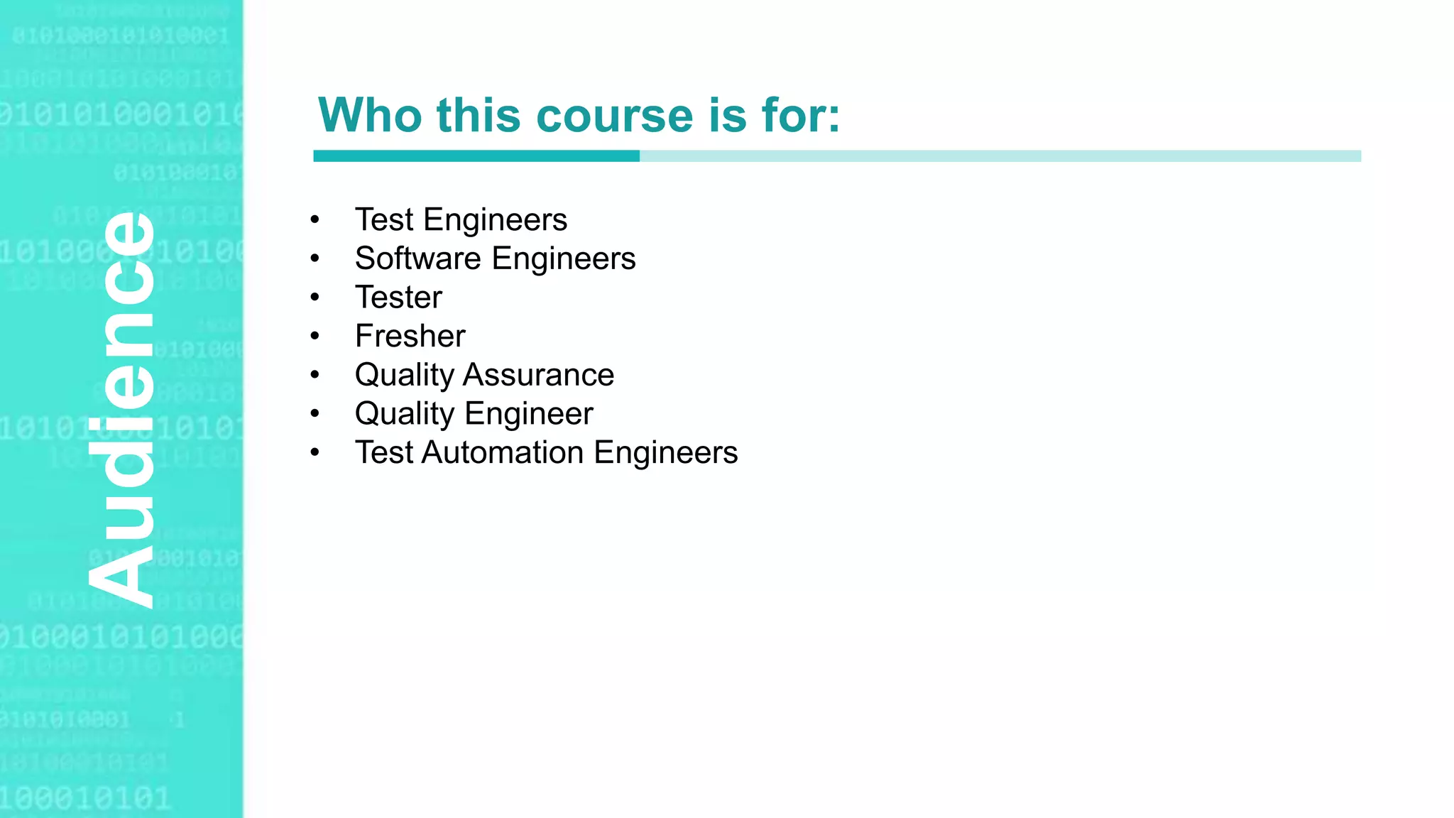 Agenda Style
Audience
• Test Engineers
• Software Engineers
• Tester
• Fresher
• Quality Assurance
• Quality Engineer
• Test Automation Engineers
Who this course is for:
 