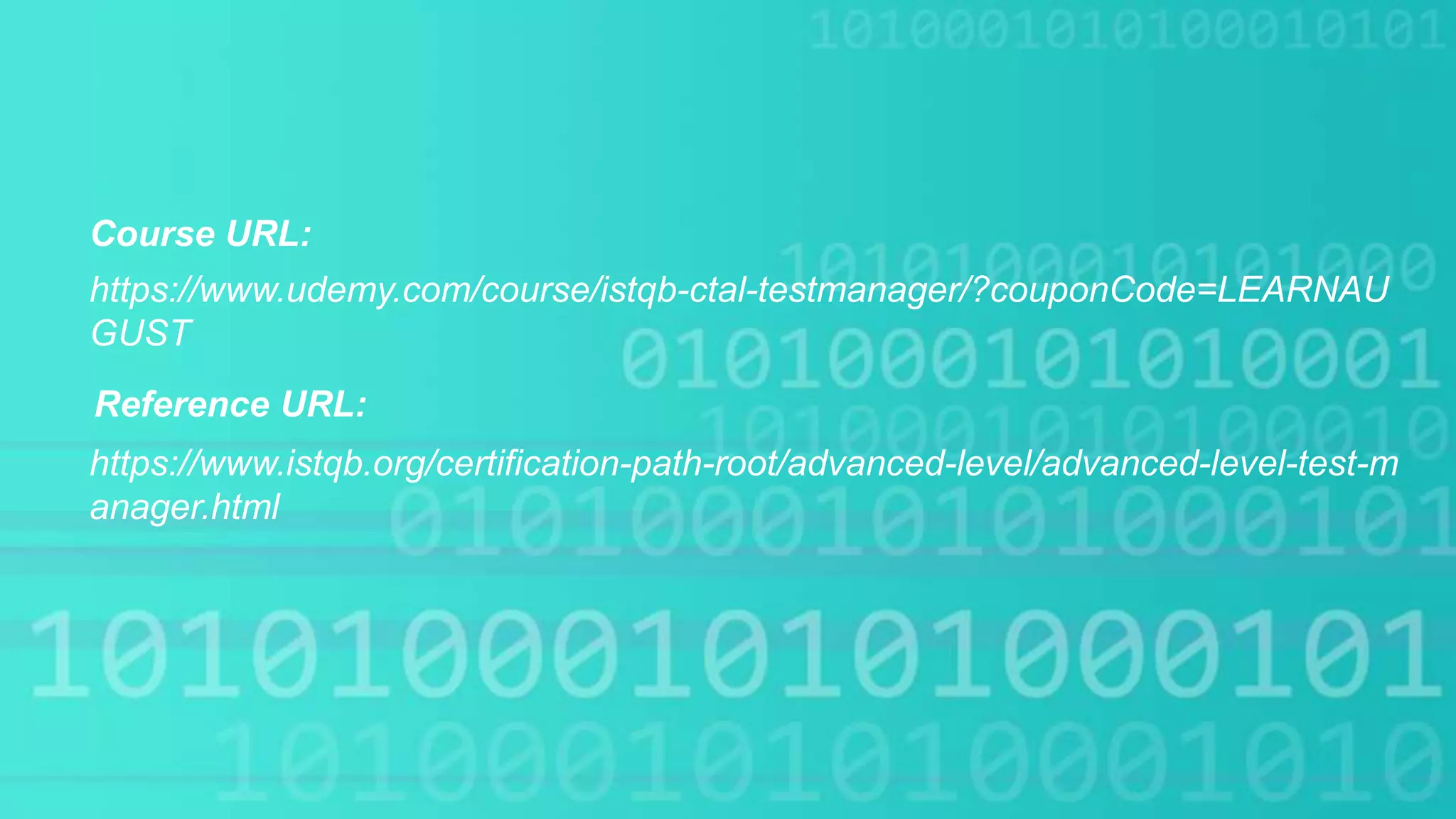 Course URL:
https://www.istqb.org/certification-path-root/advanced-level/advanced-level-test-m
anager.html
https://www.udemy.com/course/istqb-ctal-testmanager/?couponCode=LEARNAU
GUST
Reference URL: