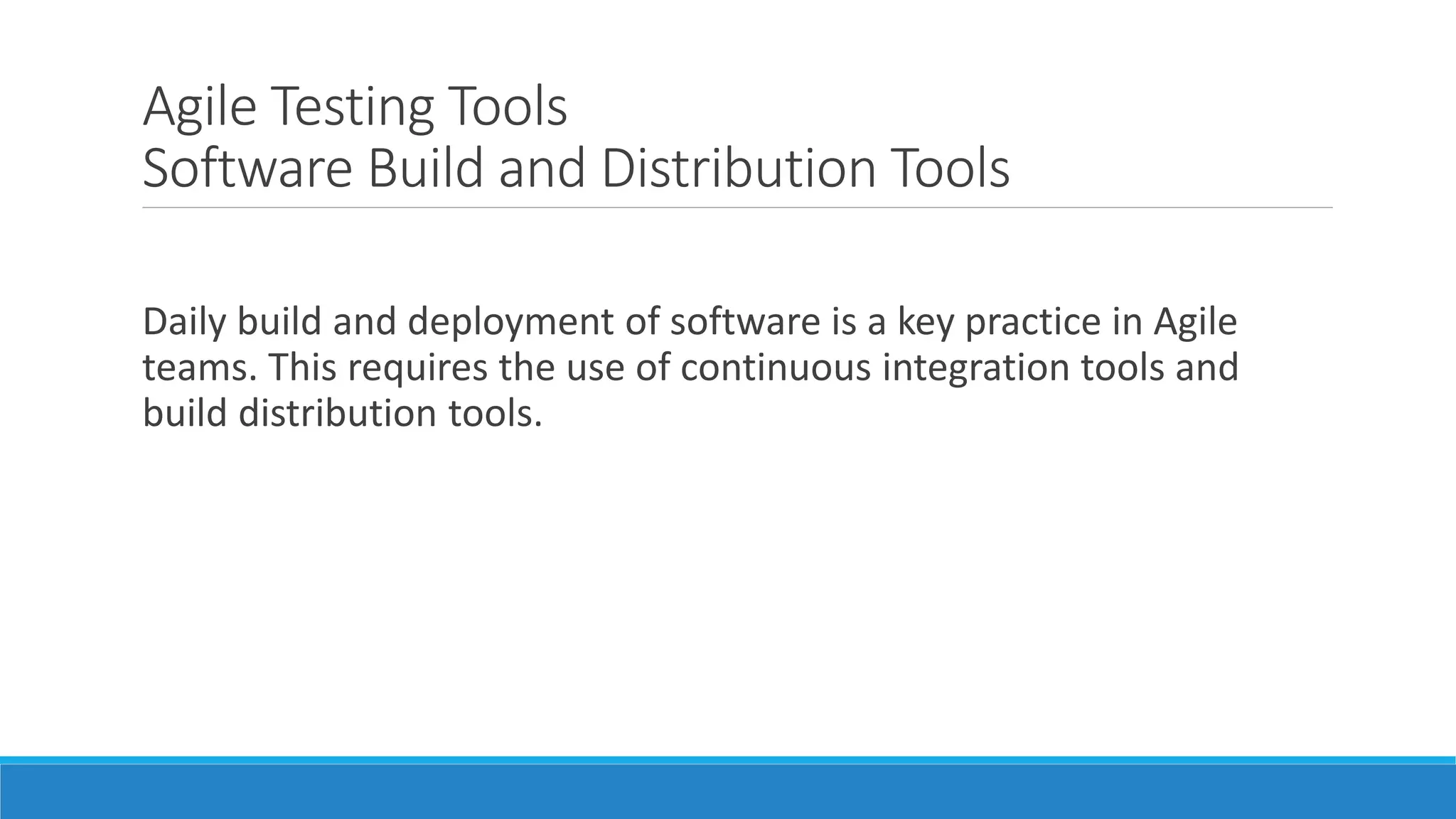 Agile Testing Tools
Software Build and Distribution Tools
Daily build and deployment of software is a key practice in Agile
teams. This requires the use of continuous integration tools and
build distribution tools.
 