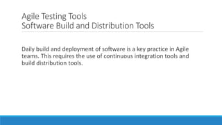 Agile Testing Tools
Software Build and Distribution Tools
Daily build and deployment of software is a key practice in Agile
teams. This requires the use of continuous integration tools and
build distribution tools.
 