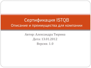 Сертификация ISTQB
Описание и преимущества для компании

      Автор: Александра Тюрина
          Дата: 13.01.2012
              Версия: 1.0
 