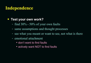 Independence Test your own work? find 30% - 50% of your own faults same assumptions and thought processes see what you meant or want to see, not what is there emotional attachment  don’t want to find faults actively want NOT to find faults 