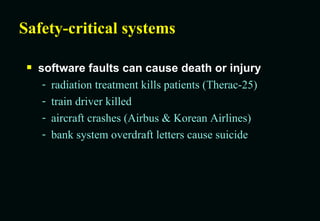 Safety-critical systems software faults can cause death or injury radiation treatment kills patients (Therac-25) train driver killed aircraft crashes (Airbus & Korean Airlines) bank system overdraft letters cause suicide 