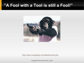 ”A Fool with a Tool is still a Fool!”
Copyright Petro Porchuk 2010. Lohika
http://www.sungsblog.com/labels/world.php
 