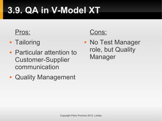 3.9. QA in V-Model XT
Copyright Petro Porchuk 2010. Lohika
Pros:
 Tailoring
 Particular attention to
Customer-Supplier
communication
 Quality Management
Cons:
 No Test Manager
role, but Quality
Manager
 