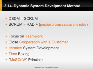 3.14. Dynamic System Develpment Method
Copyright Petro Porchuk 2010. Lohika
 DSDM = SCRUM
 SCRUM = RAD + (precise process steps and roles)
 Focus on Teamwork
 Close Cooperation with a Customer
 Iterative System Development
 Time Boxing
 ”MoSCoW” Principle
 