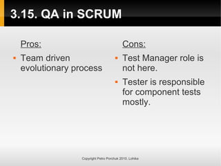 3.15. QA in SCRUM
Copyright Petro Porchuk 2010. Lohika
Pros:
 Team driven
evolutionary process
Cons:
 Test Manager role is
not here.
 Tester is responsible
for component tests
mostly.
 