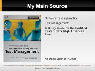 My Main Source
Copyright Petro Porchuk 2010. Lohika
Software Testing Practice:
Test Management:
A Study Guide for the Certified
Tester Exam Istqb Advanced
Level
Andreas Spillner (Author)
http://www.amazon.com/Software-Testing-Practice-Management-Certified/dp/193395213X/ref=sr_1_6?ie=UTF8&s=books&qid=1275570124&sr=8-6
 