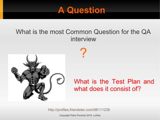 A Question
A Question
Copyright Petro Porchuk 2010. Lohika
What is the most Common Question for the QA
interview
?
What is the Test Plan and
what does it consist of?
http://profiles.friendster.com/98111238
 