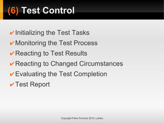 (6)
(6) Test Control
Test Control
Copyright Petro Porchuk 2010. Lohika
✔Initializing the Test Tasks
✔Monitoring the Test Process
✔Reacting to Test Results
✔Reacting to Changed Circumstances
✔Evaluating the Test Completion
✔Test Report
 