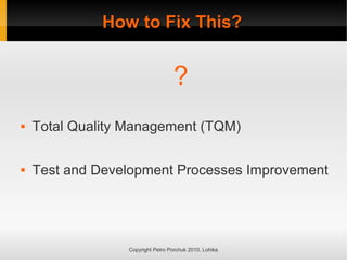 How to Fix This?
How to Fix This?
Copyright Petro Porchuk 2010. Lohika
?
 Total Quality Management (TQM)
 Test and Development Processes Improvement
 