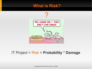 What is Risk?
What is Risk?
Copyright Petro Porchuk 2010. Lohika
?
IT Project = Risk = Probability * Damage
 