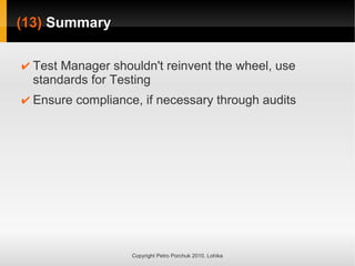 (13)
(13) Summary
Summary
Copyright Petro Porchuk 2010. Lohika
✔ Test Manager shouldn't reinvent the wheel, use
standards for Testing
✔ Ensure compliance, if necessary through audits
 