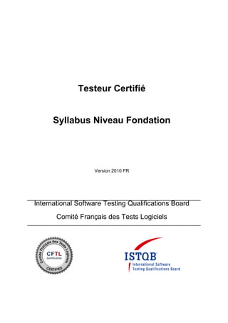 Testeur Certifié
Syllabus Niveau Fondation
Version 2010 FR
International Software Testing Qualifications Board
Comité Français des Tests Logiciels
 