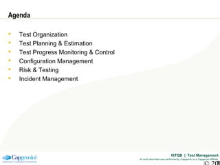 ISTQB | Test Management
All work described was performed by Capgemini or a Capgemini affiliate
Agenda
 Test Organization
 Test Planning & Estimation
 Test Progress Monitoring & Control
 Configuration Management
 Risk & Testing
 Incident Management
 