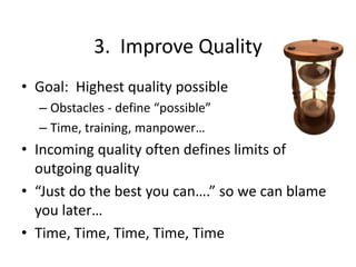 3. Improve Quality
• Goal: Highest quality possible
– Obstacles - define “possible”
– Time, training, manpower…
• Incoming quality often defines limits of
outgoing quality
• “Just do the best you can….” so we can blame
you later…
• Time, Time, Time, Time, Time
 