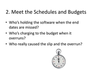 2. Meet the Schedules and Budgets
• Who’s holding the software when the end
dates are missed?
• Who’s charging to the budget when it
overruns?
• Who really caused the slip and the overrun?
 