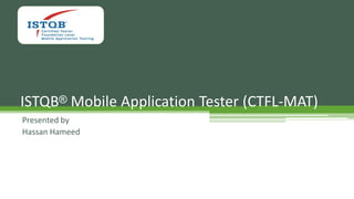 ISTQB® Mobile Application Tester (CTFL-MAT)
Presented by
Hassan Hameed
 