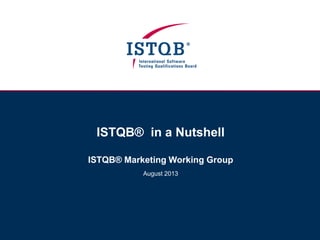 ISTQB® in a Nutshell
ISTQB® Marketing Working Group
August 2013
 