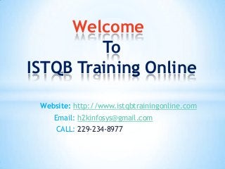 Welcome
To
ISTQB Training Online
Website: http://www.istqbtrainingonline.com
Email: h2kinfosys@gmail.com
CALL: 229-234-8977

 