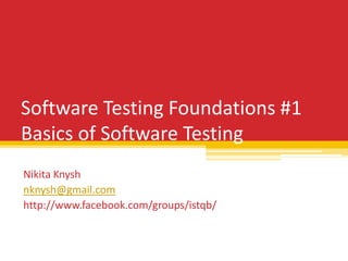 Software Testing Foundations #1
Basics of Software Testing
Nikita Knysh
nknysh@gmail.com
http://www.facebook.com/groups/istqb/
 