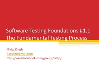 Software Testing Foundations #1.1
The Fundamental Testing Process
Nikita Knysh
nknysh@gmail.com
http://www.facebook.com/groups/istqb/

 