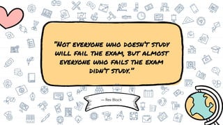 — Rex Black
“Not everyone who doesn’t study
will fail the exam, but almost
everyone who fails the exam
didn’t study.”
 