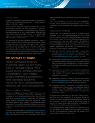 2016 Internet Security Threat Report 16
MOBILE DEVICES & THE INTERNET OF THINGS
Looking Ahead
We predict that mobile threats will continue to proliferate in
2016. We may soon see PC-like exploit kits for phones commer-
cialized on the black market.
At the same time, Apple and Google are working hard to secure
their operating systems and wider ecosystems. In particular,
we anticipate improvements in the techniques used to validate
and sign applications, as well as in application delivery. Phone
users will become accustomed to frequent on-by-default appli-
cation and operating system updates, and the need for security
software on their mobile devices.
This is perhaps an indicator of progress, rather than a cause for
despair. It suggests that security researchers, operating system,
developers, and app writers are, in fact, paying more attention
to mobile security by identifying and fixing more problems.
Although we expect mobile devices to come under growing
attack over the next year, there is also hope that with the right
preventative measures and continuing investment in security,
users can achieve a high level of protection against them.
THE INTERNET OF THINGS
Internet-connected things are
multiplying rapidly. We saw many
proof-of-concept and real-world
attacks in 2015, identifying serious
vulnerabilities in cars, medical
devices, and more. Manufacturers
need to prioritize security to
reduce the risk of serious personal,
economic, and social consequences.
Billions and Billions of Things
The Internet of Things has already arrived. We only have to look
around at our own environment to see the impact it is having on our
everyday lives. The average smart phone now has more computing
power than the Space Shuttle; a smartwatch now downloads
updates from the Internet; the point-of-sale terminals at a coffee
shop are all connected to the company’s central financial system;
manycarsnowhavesatellitenavigationandBluetoothconnections;
an Internet-connected thermostat can control the temperature in
our homes.
IntheUSA,forexample,thereare25 online devices per 100 inhab-
itants, and that is just the beginning. Gartner forecasts that 6.4
billion connected things will be in use worldwide in 2016, and will
reach 20.8 billion by 2020 (Gartner, Inc., press release, November
10, 2015).
If the Internet of Things is to deliver the promised $2 trillion
economic benefit, designers and manufacturers have to address
fundamental security challenges. The prospects, however, are not
good.
The Insecurity of Things
Over the last year, Symantec has seen an increase in proof-
of-concept attacks and growing numbers of IoT attacks in the
wild. In numerous cases, the vulnerabilities were obvious and
all too easy to exploit. IoT devices often lack stringent security
measures, and some attacks are able to exploit vulnerabilities in
the underlying Linux-based operating systems found in several
IoT devices and routers. Many issues stem from how securely
vendors implemented mechanisms for authentication and
encryption (or not). Here are some examples:
T   T Cars. Fiat Chrysler recalled 1.4 million vehicles after
researchers demonstrated a proof-of-concept attack where
they managed to take control of the vehicle remotely. In the
UK, thieves hacked keyless entry systems to steal cars.
T   T Smart home devices. Millions of homes are vulnerable to
cyberattacks. Symantec research found multiple vulnerabili-
ties in 50 commercially available devices, including a ‘smart’
door lock that could be opened remotely online without a
password.
T   T Medical devices. Researchers have found potentially deadly
vulnerabilities in dozens of devices such as insulin pumps,
x-ray systems, CT-scanners, medical refrigerators, and
implantable defibrillators.
T   T Smart TVs. Hundreds of millions of Internet-connected TVs
are potentially vulnerable to click fraud, botnets, data theft,
and even ransomware, according to Symantec research.
T   T Embedded devices. Thousands of everyday devices,
including routers, webcams, and Internet phones, share the
same hard-coded SSH and HTTPS server certificates, leaving
more than 4 million devices vulnerable to interception and
unauthorised access.
We expect to see more stories like this in the coming year. If a
device can be hacked, it likely will be. In addition, where there
are proof-of-concept attacks, real attacks invariably follow. We
may even expect to see IoT devices as the preferred route for
attacking an organization, and potentially the most difficult for
incident response staff to recognize and remove.
Given the present poor state of security on connected devices,
they will present an increasingly attractive target to criminals
who look for easy targets in the same way that burglars prefer
houses without alarms or resident dogs.
TABLE OF CONTENTS
 