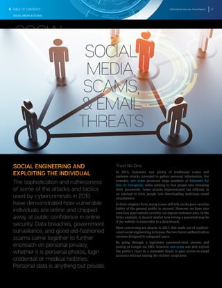 2016 Internet Security Threat Report 27
SOCIAL MEDIA & SCAMS
SOCIAL ENGINEERING AND
EXPLOITING THE INDIVIDUAL
The sophistication and ruthlessness
of some of the attacks and tactics
used by cybercriminals in 2015
have demonstrated how vulnerable
individuals are online and chipped
away at public confidence in online
security. Data breaches, government
surveillance, and good old-fashioned
scams came together to further
encroach on personal privacy,
whether it is personal photos, login
credential or medical histories.
Personal data is anything but private.
Trust No One
In 2015, Symantec saw plenty of traditional scams and
malware attacks intended to gather personal information. For
example, one scam promised large numbers of followers for
free on Instagram, while seeking to fool people into revealing
their passwords. Some attacks impersonated tax officials in
an attempt to trick people into downloading malicious email
attachments.
In their simplest form, many scams still rely on the poor security
habits of the general public to succeed. However, we have also
seen how poor website security can expose customer data. In the
latter example, it doesn’t matter how strong a password may be
if the website is vulnerable to a data breach.
More concerning are attacks in 2015 that made use of sophisti-
cated social engineering to bypass the two-factor authentication
systems designed to safeguard users.
By going through a legitimate password-reset process and
posing as Google via SMS, however, one scam was able exploit
the public’s trust in a reputable brand to gain access to email
accounts without raising the victims’ suspicions.
SOCIAL
MEDIA,
SCAMS,
& EMAIL
THREATS
SOCIAL
MEDIA,
SCAMS,
& EMAIL
THREATS
TABLE OF CONTENTS
 