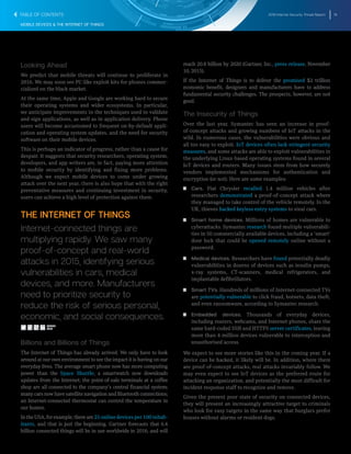 2016 Internet Security Threat Report 16
MOBILE DEVICES & THE INTERNET OF THINGS
Looking Ahead
We predict that mobile threats will continue to proliferate in
2016. We may soon see PC-like exploit kits for phones commer-
cialized on the black market.
At the same time, Apple and Google are working hard to secure
their operating systems and wider ecosystems. In particular,
we anticipate improvements in the techniques used to validate
and sign applications, as well as in application delivery. Phone
users will become accustomed to frequent on-by-default appli-
cation and operating system updates, and the need for security
software on their mobile devices.
This is perhaps an indicator of progress, rather than a cause for
despair. It suggests that security researchers, operating system,
developers, and app writers are, in fact, paying more attention
to mobile security by identifying and fixing more problems.
Although we expect mobile devices to come under growing
attack over the next year, there is also hope that with the right
preventative measures and continuing investment in security,
users can achieve a high level of protection against them.
THE INTERNET OF THINGS
Internet-connected things are
multiplying rapidly. We saw many
proof-of-concept and real-world
attacks in 2015, identifying serious
vulnerabilities in cars, medical
devices, and more. Manufacturers
need to prioritize security to
reduce the risk of serious personal,
economic, and social consequences.
Billions and Billions of Things
The Internet of Things has already arrived. We only have to look
around at our own environment to see the impact it is having on our
everyday lives. The average smart phone now has more computing
power than the Space Shuttle; a smartwatch now downloads
updates from the Internet; the point-of-sale terminals at a coffee
shop are all connected to the company’s central financial system;
manycarsnowhavesatellitenavigationandBluetoothconnections;
an Internet-connected thermostat can control the temperature in
our homes.
IntheUSA,forexample,thereare25 online devices per 100 inhab-
itants, and that is just the beginning. Gartner forecasts that 6.4
billion connected things will be in use worldwide in 2016, and will
reach 20.8 billion by 2020 (Gartner, Inc., press release, November
10, 2015).
If the Internet of Things is to deliver the promised $2 trillion
economic benefit, designers and manufacturers have to address
fundamental security challenges. The prospects, however, are not
good.
The Insecurity of Things
Over the last year, Symantec has seen an increase in proof-
of-concept attacks and growing numbers of IoT attacks in the
wild. In numerous cases, the vulnerabilities were obvious and
all too easy to exploit. IoT devices often lack stringent security
measures, and some attacks are able to exploit vulnerabilities in
the underlying Linux-based operating systems found in several
IoT devices and routers. Many issues stem from how securely
vendors implemented mechanisms for authentication and
encryption (or not). Here are some examples:
T   T Cars. Fiat Chrysler recalled 1.4 million vehicles after
researchers demonstrated a proof-of-concept attack where
they managed to take control of the vehicle remotely. In the
UK, thieves hacked keyless entry systems to steal cars.
T   T Smart home devices. Millions of homes are vulnerable to
cyberattacks. Symantec research found multiple vulnerabili-
ties in 50 commercially available devices, including a ‘smart’
door lock that could be opened remotely online without a
password.
T   T Medical devices. Researchers have found potentially deadly
vulnerabilities in dozens of devices such as insulin pumps,
x-ray systems, CT-scanners, medical refrigerators, and
implantable defibrillators.
T   T Smart TVs. Hundreds of millions of Internet-connected TVs
are potentially vulnerable to click fraud, botnets, data theft,
and even ransomware, according to Symantec research.
T   T Embedded devices. Thousands of everyday devices,
including routers, webcams, and Internet phones, share the
same hard-coded SSH and HTTPS server certificates, leaving
more than 4 million devices vulnerable to interception and
unauthorised access.
We expect to see more stories like this in the coming year. If a
device can be hacked, it likely will be. In addition, where there
are proof-of-concept attacks, real attacks invariably follow. We
may even expect to see IoT devices as the preferred route for
attacking an organization, and potentially the most difficult for
incident response staff to recognize and remove.
Given the present poor state of security on connected devices,
they will present an increasingly attractive target to criminals
who look for easy targets in the same way that burglars prefer
houses without alarms or resident dogs.
TABLE OF CONTENTS
SHARE
THIS
 