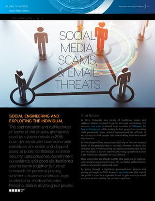 2016 Internet Security Threat Report 27
SOCIAL MEDIA & SCAMS
SOCIAL ENGINEERING AND
EXPLOITING THE INDIVIDUAL
The sophistication and ruthlessness
of some of the attacks and tactics
used by cybercriminals in 2015
have demonstrated how vulnerable
individuals are online and chipped
away at public confidence in online
security. Data breaches, government
surveillance, and good old-fashioned
scams came together to further
encroach on personal privacy,
whether it is personal photos, login
credential or medical histories.
Personal data is anything but private.
Trust No One
In 2015, Symantec saw plenty of traditional scams and
malware attacks intended to gather personal information. For
example, one scam promised large numbers of followers for
free on Instagram, while seeking to fool people into revealing
their passwords. Some attacks impersonated tax officials in
an attempt to trick people into downloading malicious email
attachments.
In their simplest form, many scams still rely on the poor security
habits of the general public to succeed. However, we have also
seen how poor website security can expose customer data. In the
latter example, it doesn’t matter how strong a password may be
if the website is vulnerable to a data breach.
More concerning are attacks in 2015 that made use of sophisti-
cated social engineering to bypass the two-factor authentication
systems designed to safeguard users.
By going through a legitimate password-reset process and
posing as Google via SMS, however, one scam was able exploit
the public’s trust in a reputable brand to gain access to email
accounts without raising the victims’ suspicions.
SOCIAL
MEDIA,
SCAMS,
& EMAIL
THREATS
SOCIAL
MEDIA,
SCAMS,
& EMAIL
THREATS
SHARE
THIS
TABLE OF CONTENTS
 
