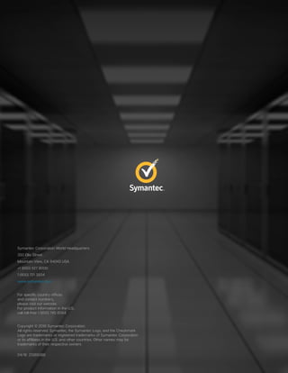 Symantec Corporation World Headquarters
350 Ellis Street
Mountain View, CA 94043 USA
+1 (650) 527 8000
1 (800) 721 3934
www.symantec.com
For specific country offices
and contact numbers,
please visit our website.
For product information in the U.S.,
call toll-free 1 (800) 745 6054.
Copyright © 2016 Symantec Corporation.
All rights reserved. Symantec, the Symantec Logo, and the Checkmark
Logo are trademarks or registered trademarks of Symantec Corporation
or its affiliates in the U.S. and other countries. Other names may be
trademarks of their respective owners
04/16 21365088
 