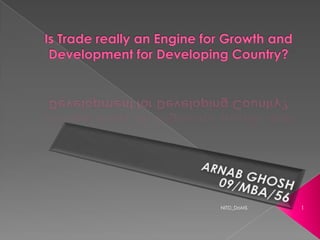 Is Trade really an Engine for Growth and Development for Developing Country? ARNAB GHOSH 09/MBA/56 1 NITD_DoMS 