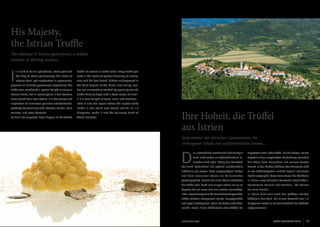 His Majesty,
the Istrian Truffle
The ultimate in Istrian gastronomy, a hidden 				
treasure of alluring aromas...

I

t is said to be an aphrodisiac, Istrian gold and

truffle ice cream or truffle cake! Every truffle you

the king of Istrian gastronomy. This tuber of

taste is the result of perfect harmony of nature,

intense smell, yet unattractive in appearance,

man and his best friend. Hidden underground in

presents an ultimate gastronomic experience. The

the thick forests of the Mirna river valley, truf-

truffle was considered a special delight as early as

fles are successfully tracked by specially trained

Roman times, but in recent years it has become

truffle hunting dogs with a keen sense of smell.

more prized than ever before. It is the source and

It is a true delight of taste, smell and tradition.

inspiration of numerous gourmet achievements,

Istria is also the region where the largest white

perfectly harmonizing with starters, salads, main

truffle in the world was found, which, at 1.3

courses, and even desserts.

kilograms, made it into the Guinness Book of

So don’t be surprised if you happen to be offered

World Records!

Ihre Hoheit, die Trüffel
aus Istrien
Spitzenreiter der istrischen  Gastronomie, ein
verborgener Schatz mit verführerischem Aroma...

D

der Natur, dem Menschen und seinem besten
Freund. In den dichten Wäldern des Mirnatales wird
er von Trüffelexperten mithilfe speziell trainierter

und dem intensiven Aroma als kulinarisches

Hunde aufgespürt, deren feine Nasen die Edelknolle

Spitzenprodukt. Bereits die alten Römer schätzten

in ihrem unterirdischen Versteck erschnüffeln.

die Trüffel sehr, doch seit einigen Jahren ist sie so

Geschmack, Geruch und Tradition - für Kenner

begehrt wie nie zuvor und eine nahezu unerschöpf-

die reine Freude!

liche Inspirationsquelle für Feinschmeckergerichte.

In Istrien fand man auch den größten weißen

Trüffel veredeln Vorspeisen, Salate, Hauptgerichte

Trüffelpilz der Welt. Mit einem Gewicht von 1,3

und sogar Nachspeisen. Seien Sie daher nicht über-

Kilogramm wurde er ins Guinnessbuch der Rekorde

rascht, wenn Ihnen Trüffeltorte oder Trüffel-Eis

www.istra.com

Ergebnis einer ausgereiften Verbindung zwischen

trisches Gold oder ‘König der istrischen

Erdknolle gilt wegen ihres ausgeprägten Duftes

ISTRA GOURMET 2013

angeboten wird. Jede Trüffel, die Sie kosten, ist das

Kulinarik’ bezeichnet. Die optisch unscheinbare

26

er unterirdisch wachsende Schlauchpilz
wird nicht selten als Aphrodisiakum, is-

aufgenommen!

www.istra.com

ISTRA GOURMET 2013

27

 