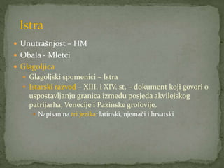  Unutrašnjost – HM
 Obala - Mletci
 Glagoljica
 Glagoljski spomenici – Istra
 Istarski razvod – XIII. i XIV. st. – dokument koji govori o
uspostavljanju granica između posjeda akvilejskog
patrijarha, Venecije i Pazinske grofovije.
 Napisan na tri jezika: latinski, njemači i hrvatski
 