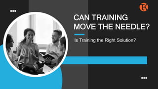 Is Training the Right Solution?
CAN TRAINING
MOVE THE NEEDLE?
 