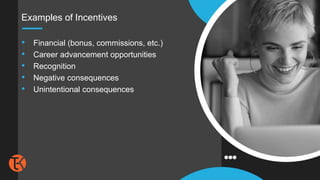 • Financial (bonus, commissions, etc.)
• Career advancement opportunities
• Recognition
• Negative consequences
• Unintentional consequences
Examples of Incentives
 
