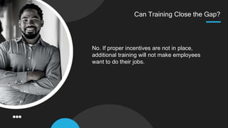 Can Training Close the Gap?
No. If proper incentives are not in place,
additional training will not make employees
want to do their jobs.
 